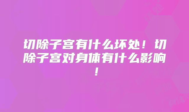 切除子宫有什么坏处！切除子宫对身体有什么影响！