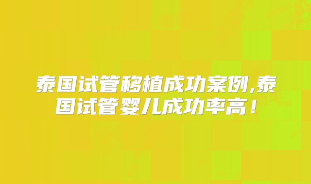 泰国试管移植成功案例,泰国试管婴儿成功率高！
