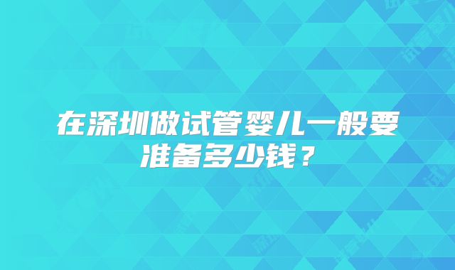 在深圳做试管婴儿一般要准备多少钱？
