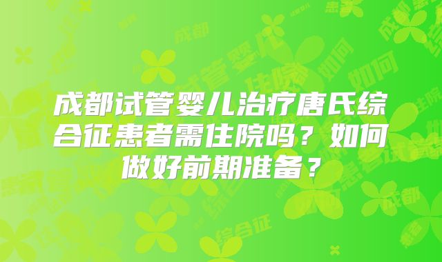 成都试管婴儿治疗唐氏综合征患者需住院吗？如何做好前期准备？