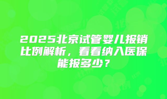 2025北京试管婴儿报销比例解析，看看纳入医保能报多少？