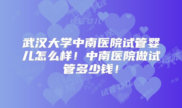 武汉大学中南医院试管婴儿怎么样！中南医院做试管多少钱！