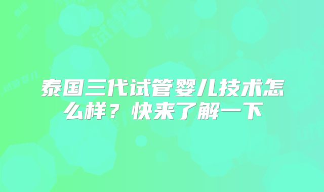 泰国三代试管婴儿技术怎么样？快来了解一下
