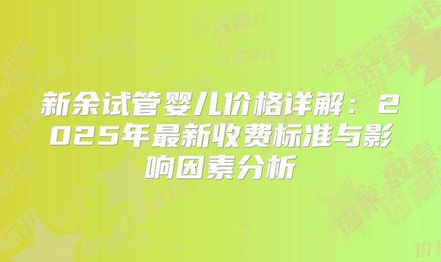 新余试管婴儿价格详解：2025年最新收费标准与影响因素分析