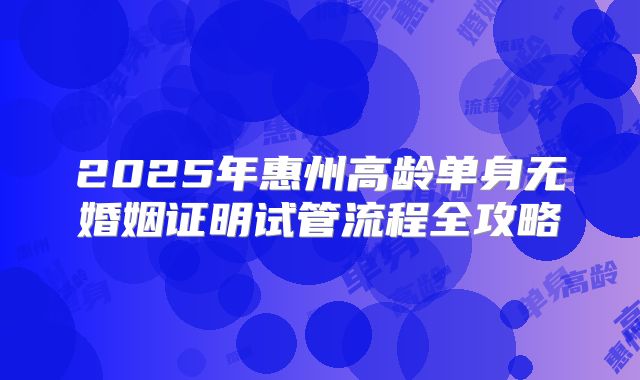 2025年惠州高龄单身无婚姻证明试管流程全攻略