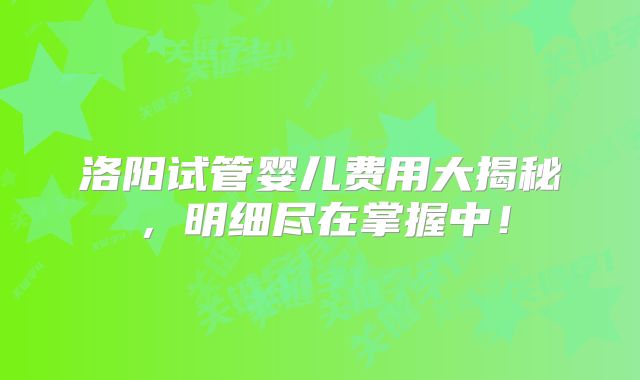 洛阳试管婴儿费用大揭秘，明细尽在掌握中！