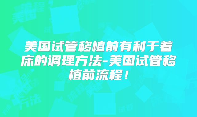 美国试管移植前有利于着床的调理方法-美国试管移植前流程！
