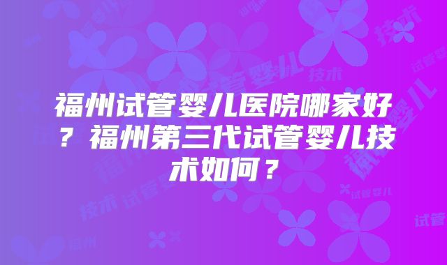 福州试管婴儿医院哪家好？福州第三代试管婴儿技术如何？