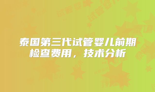 泰国第三代试管婴儿前期检查费用，技术分析