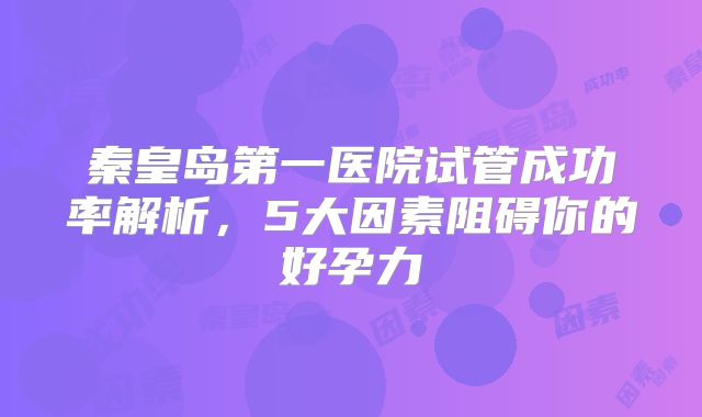 秦皇岛第一医院试管成功率解析，5大因素阻碍你的好孕力