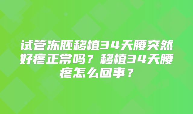 试管冻胚移植34天腰突然好疼正常吗？移植34天腰疼怎么回事？