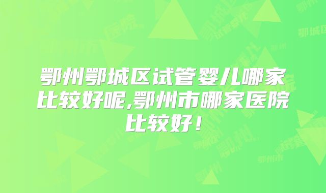 鄂州鄂城区试管婴儿哪家比较好呢,鄂州市哪家医院比较好！