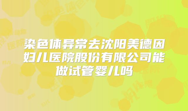 染色体异常去沈阳美德因妇儿医院股份有限公司能做试管婴儿吗