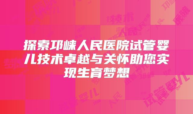 探索邛崃人民医院试管婴儿技术卓越与关怀助您实现生育梦想