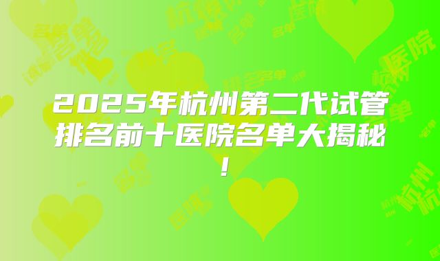 2025年杭州第二代试管排名前十医院名单大揭秘！