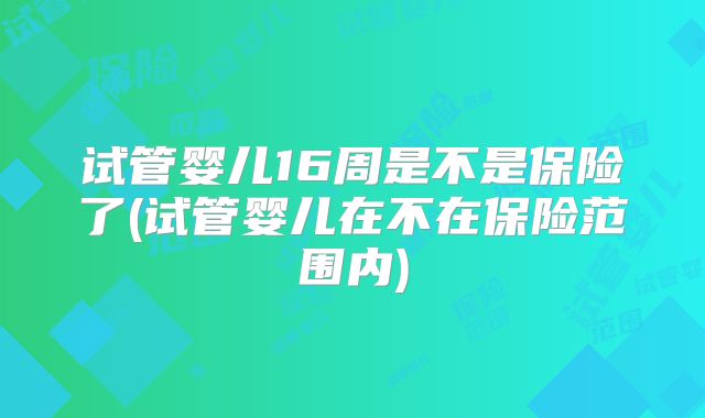 试管婴儿16周是不是保险了(试管婴儿在不在保险范围内)