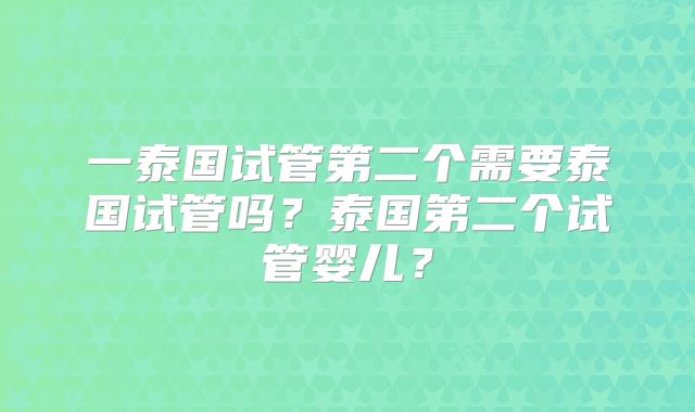 一泰国试管第二个需要泰国试管吗?泰国第二个试管婴儿?