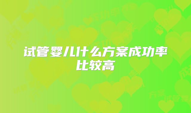 试管婴儿什么方案成功率比较高