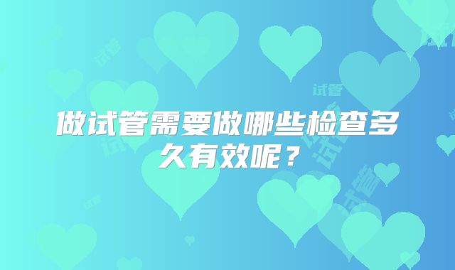 做试管需要做哪些检查多久有效呢？
