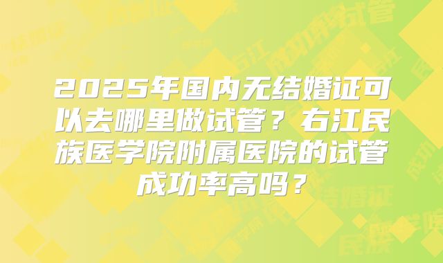 2025年国内无结婚证可以去哪里做试管？右江民族医学院附属医院的试管成功率高吗？