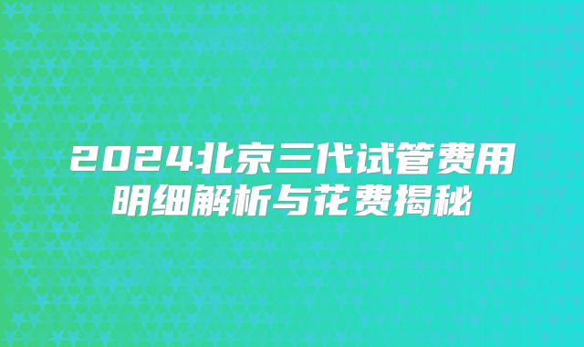 2024北京三代试管费用明细解析与花费揭秘