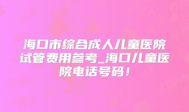 海口市综合成人儿童医院试管费用参考_海口儿童医院电话号码！