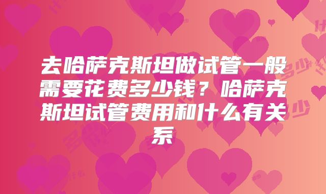 去哈萨克斯坦做试管一般需要花费多少钱？哈萨克斯坦试管费用和什么有关系