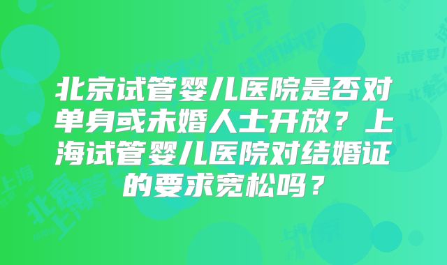 北京试管婴儿医院是否对单身或未婚人士开放？上海试管婴儿医院对结婚证的要求宽松吗？