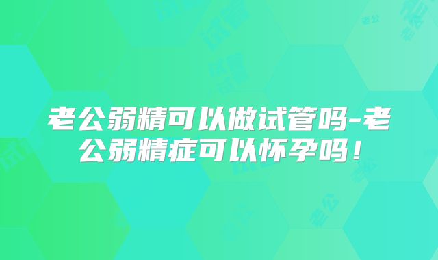 老公弱精可以做试管吗-老公弱精症可以怀孕吗！