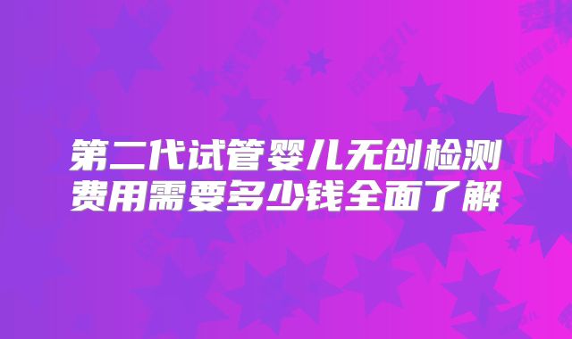 第二代试管婴儿无创检测费用需要多少钱全面了解