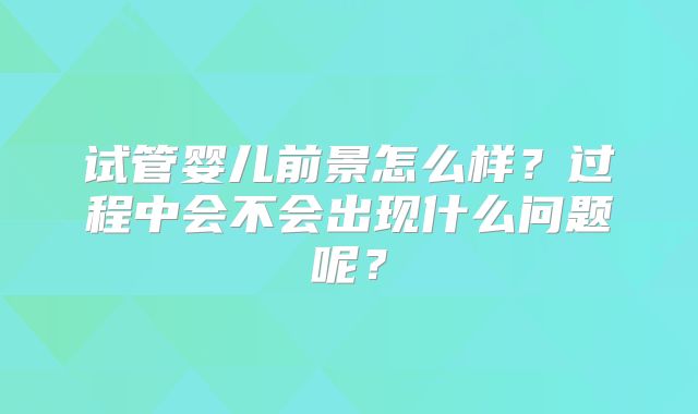 试管婴儿前景怎么样？过程中会不会出现什么问题呢？