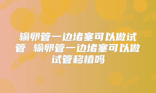输卵管一边堵塞可以做试管 输卵管一边堵塞可以做试管移植吗