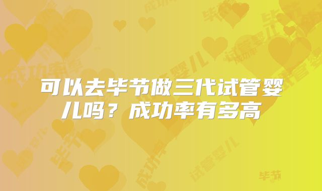 可以去毕节做三代试管婴儿吗？成功率有多高
