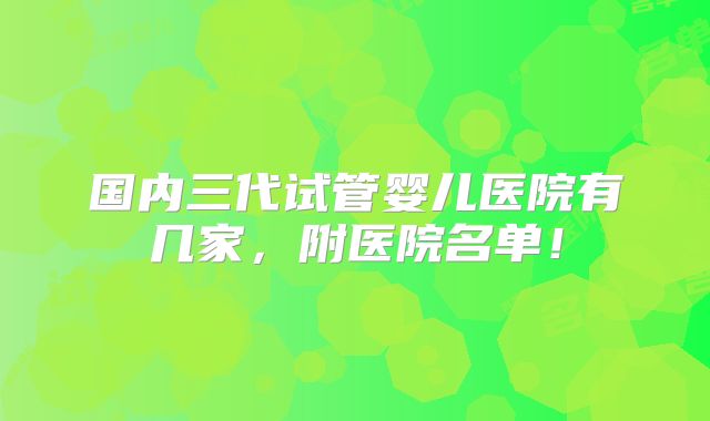 国内三代试管婴儿医院有几家，附医院名单！