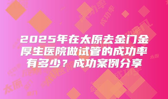 2025年在太原去金门金厚生医院做试管的成功率有多少？成功案例分享
