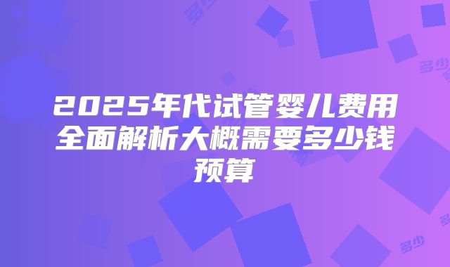 2025年代试管婴儿费用全面解析大概需要多少钱预算