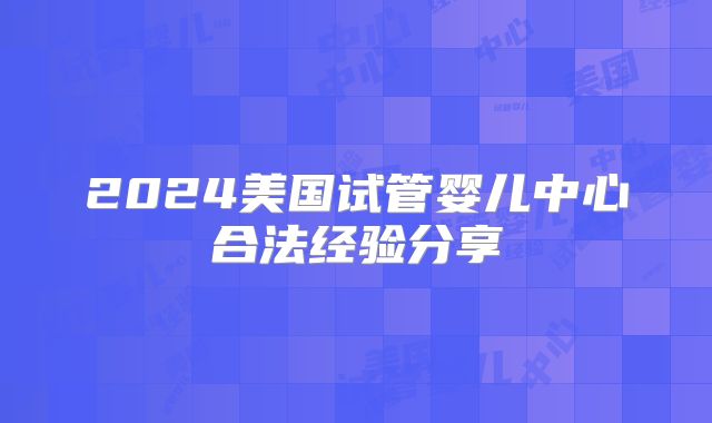 2024美国试管婴儿中心合法经验分享