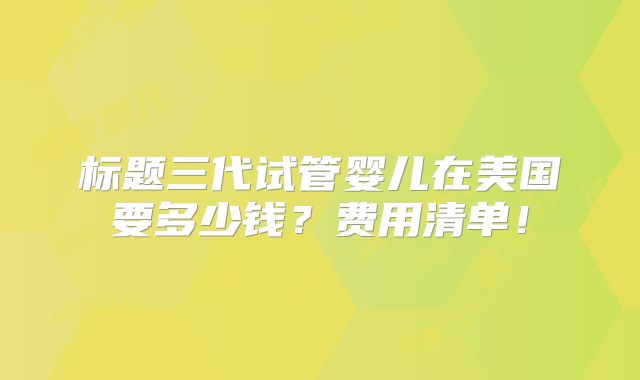 标题三代试管婴儿在美国要多少钱?费用清单!