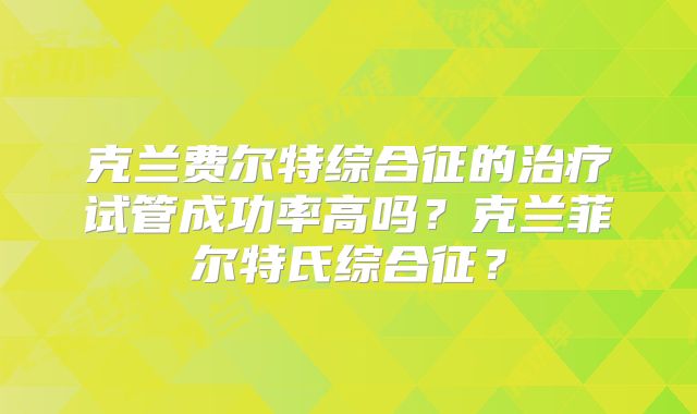 克兰费尔特综合征的治疗试管成功率高吗?克兰菲尔特氏综合征?