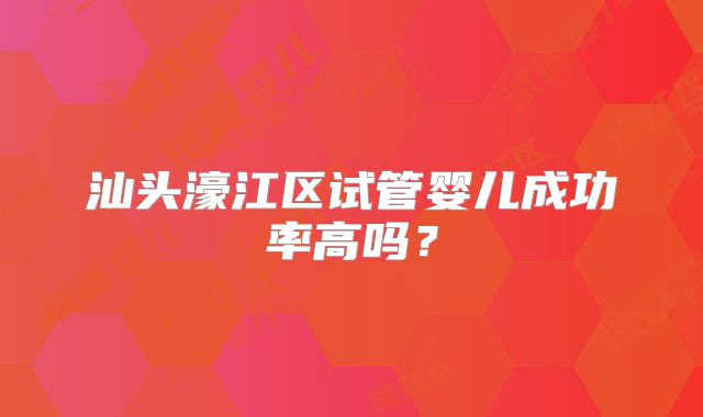 汕头濠江区试管婴儿成功率高吗？