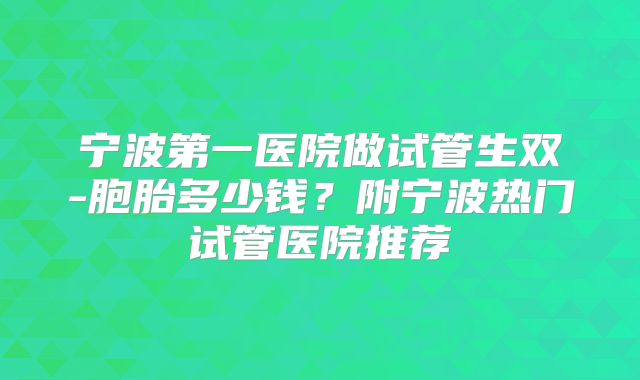 宁波第一医院做试管生双-胞胎多少钱？附宁波热门试管医院推荐
