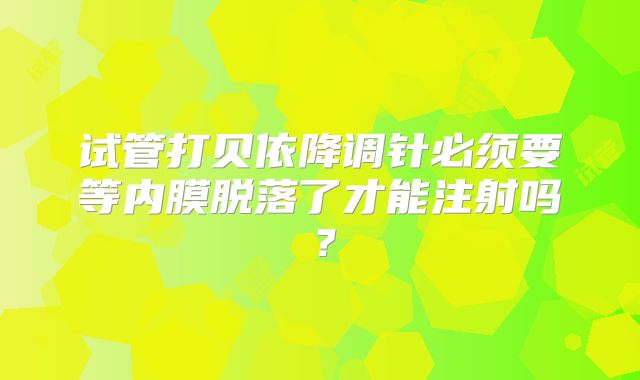 试管打贝依降调针必须要等内膜脱落了才能注射吗？