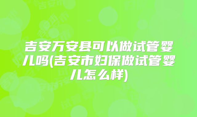 吉安万安县可以做试管婴儿吗(吉安市妇保做试管婴儿怎么样)