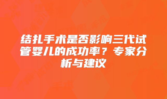 结扎手术是否影响三代试管婴儿的成功率？专家分析与建议
