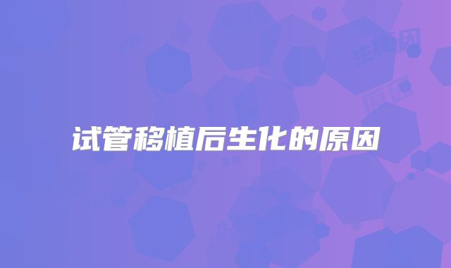 试管移植后生化的原因