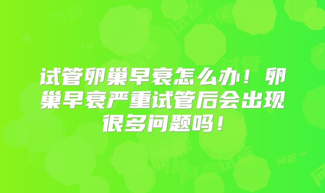 试管卵巢早衰怎么办！卵巢早衰严重试管后会出现很多问题吗！