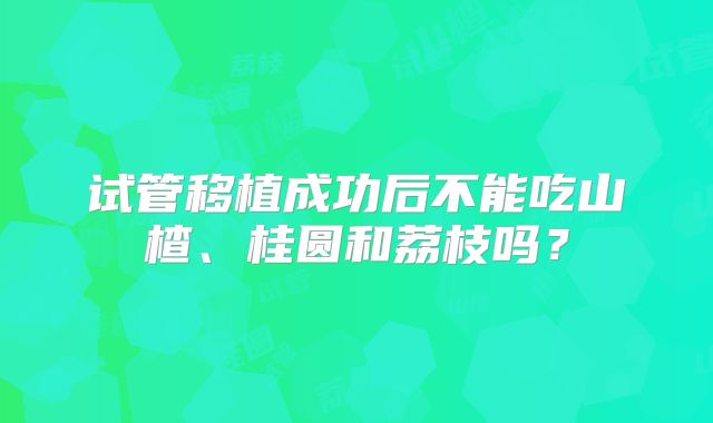 试管移植成功后不能吃山楂、桂圆和荔枝吗？