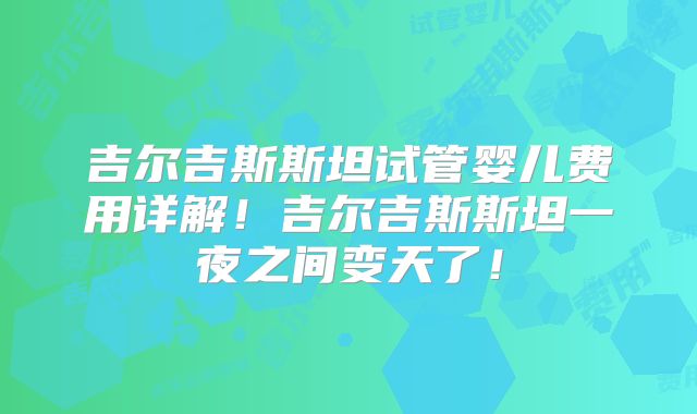 吉尔吉斯斯坦试管婴儿费用详解！吉尔吉斯斯坦一夜之间变天了！