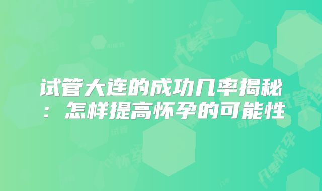 试管大连的成功几率揭秘：怎样提高怀孕的可能性