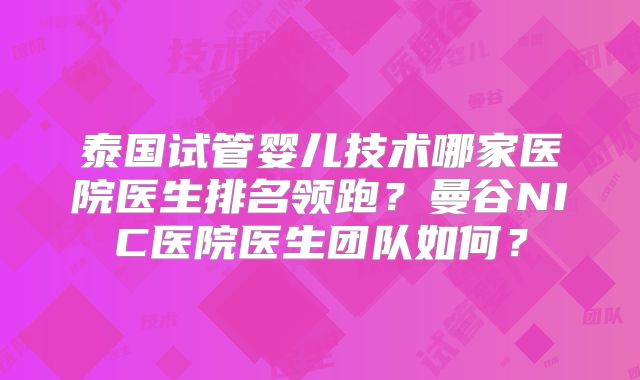 泰国试管婴儿技术哪家医院医生排名领跑?曼谷NIC医院医生团队如何?